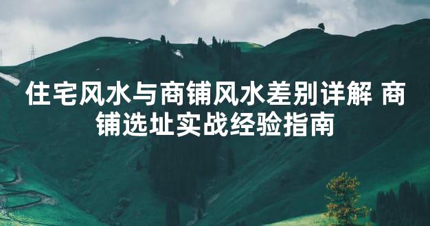 住宅风水与商铺风水差别详解 商铺选址实战经验指南